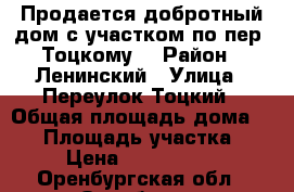Продается добротный дом с участком по пер. Тоцкому. › Район ­ Ленинский › Улица ­ Переулок Тоцкий › Общая площадь дома ­ 87 › Площадь участка ­ 5 › Цена ­ 4 700 000 - Оренбургская обл., Оренбург г. Недвижимость » Дома, коттеджи, дачи продажа   